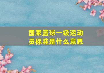 国家篮球一级运动员标准是什么意思