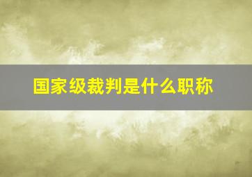 国家级裁判是什么职称