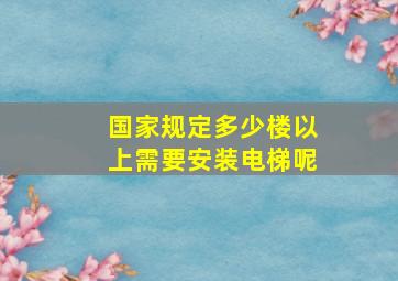 国家规定多少楼以上需要安装电梯呢