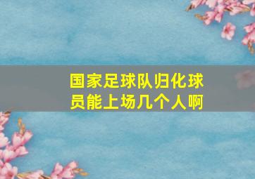 国家足球队归化球员能上场几个人啊