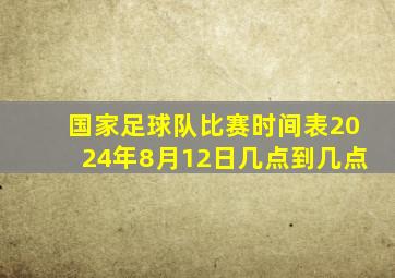 国家足球队比赛时间表2024年8月12日几点到几点