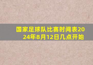 国家足球队比赛时间表2024年8月12日几点开始