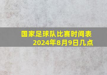 国家足球队比赛时间表2024年8月9日几点