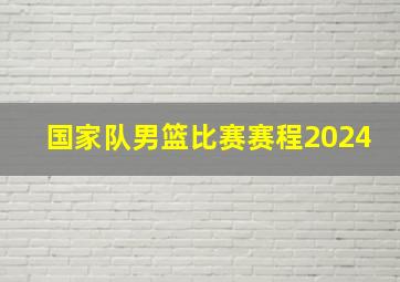 国家队男篮比赛赛程2024