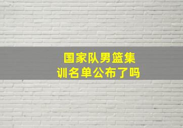 国家队男篮集训名单公布了吗