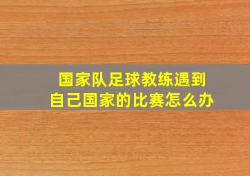 国家队足球教练遇到自己国家的比赛怎么办