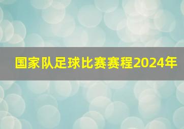 国家队足球比赛赛程2024年