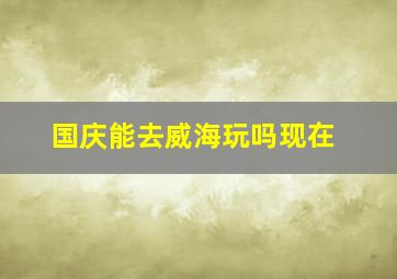 国庆能去威海玩吗现在