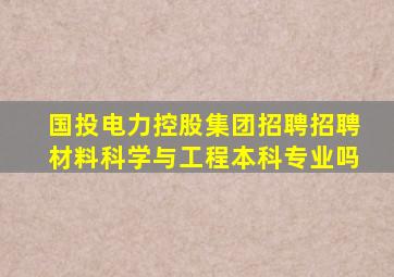 国投电力控股集团招聘招聘材料科学与工程本科专业吗