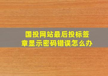 国投网站最后投标签章显示密码错误怎么办