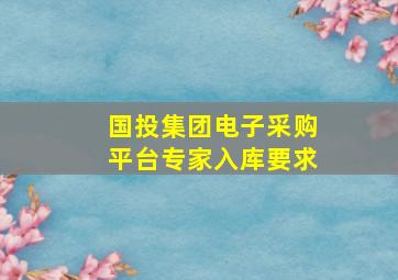 国投集团电子采购平台专家入库要求