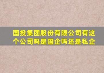 国投集团股份有限公司有这个公司吗是国企吗还是私企