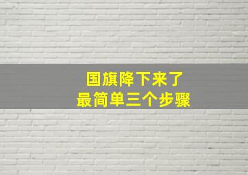 国旗降下来了最简单三个步骤