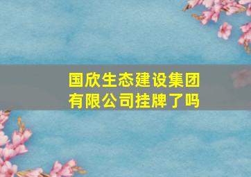 国欣生态建设集团有限公司挂牌了吗