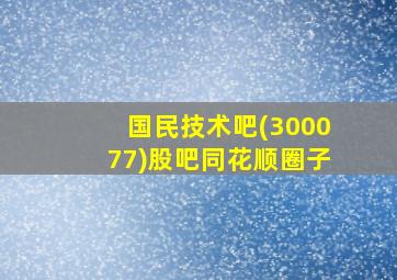 国民技术吧(300077)股吧同花顺圈子