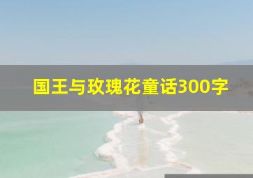 国王与玫瑰花童话300字