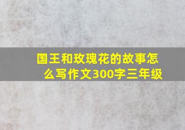 国王和玫瑰花的故事怎么写作文300字三年级