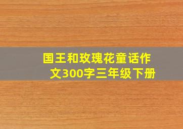 国王和玫瑰花童话作文300字三年级下册