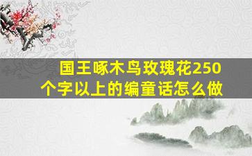 国王啄木鸟玫瑰花250个字以上的编童话怎么做