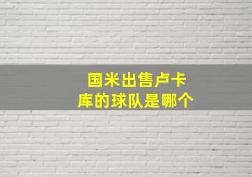 国米出售卢卡库的球队是哪个