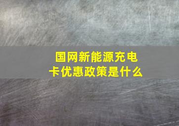 国网新能源充电卡优惠政策是什么