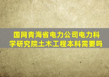 国网青海省电力公司电力科学研究院土木工程本科需要吗