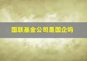 国联基金公司是国企吗