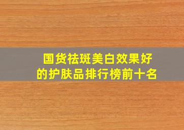 国货祛斑美白效果好的护肤品排行榜前十名