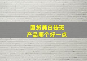 国货美白祛斑产品哪个好一点