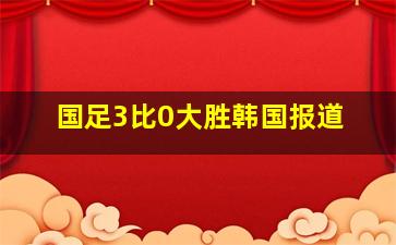 国足3比0大胜韩国报道