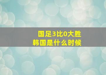 国足3比0大胜韩国是什么时候