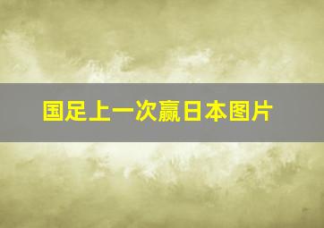 国足上一次赢日本图片