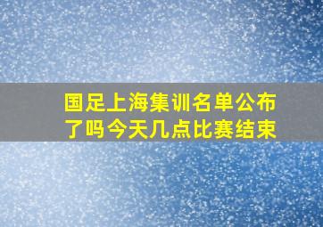 国足上海集训名单公布了吗今天几点比赛结束