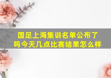 国足上海集训名单公布了吗今天几点比赛结果怎么样