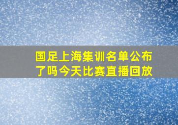 国足上海集训名单公布了吗今天比赛直播回放