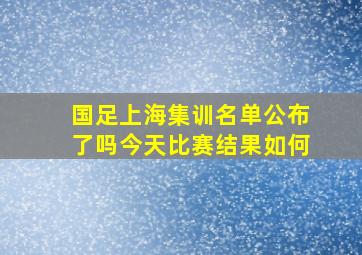 国足上海集训名单公布了吗今天比赛结果如何