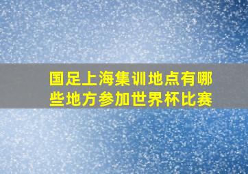 国足上海集训地点有哪些地方参加世界杯比赛