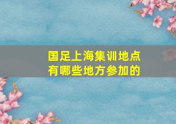 国足上海集训地点有哪些地方参加的