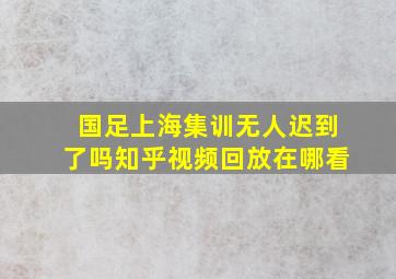 国足上海集训无人迟到了吗知乎视频回放在哪看