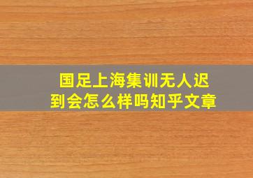 国足上海集训无人迟到会怎么样吗知乎文章