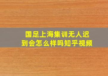 国足上海集训无人迟到会怎么样吗知乎视频