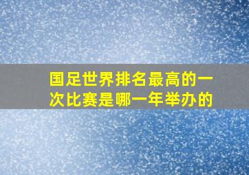 国足世界排名最高的一次比赛是哪一年举办的