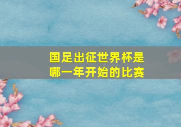 国足出征世界杯是哪一年开始的比赛