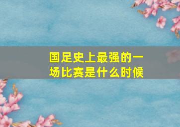 国足史上最强的一场比赛是什么时候