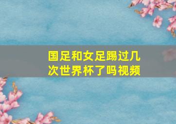 国足和女足踢过几次世界杯了吗视频