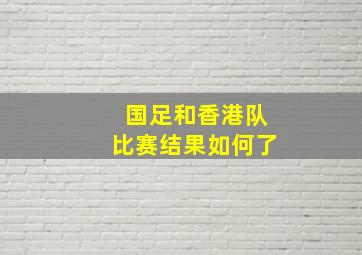 国足和香港队比赛结果如何了