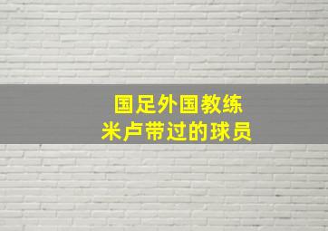 国足外国教练米卢带过的球员