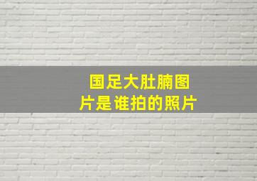 国足大肚腩图片是谁拍的照片