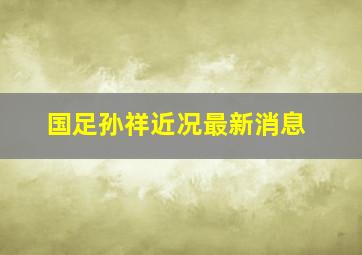 国足孙祥近况最新消息