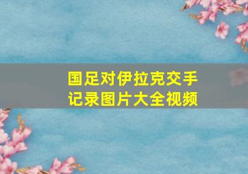 国足对伊拉克交手记录图片大全视频